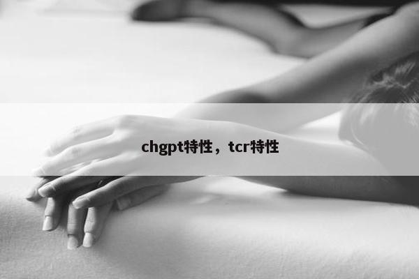 chgpt特性，tcr特性