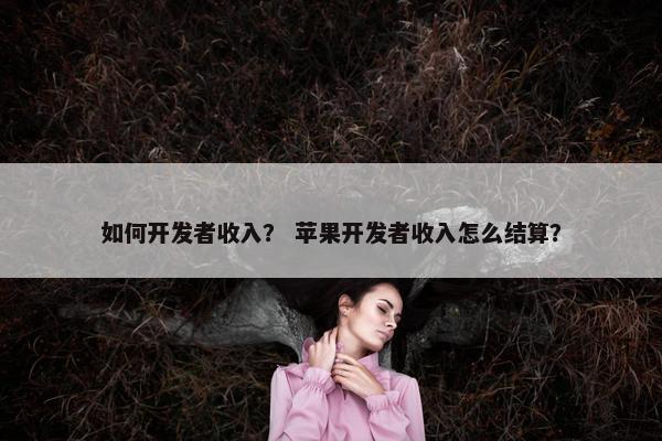 如何开发者收入？ 苹果开发者收入怎么结算？