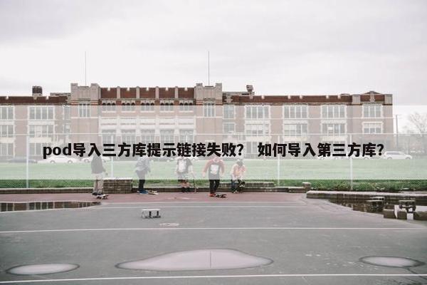 pod导入三方库提示链接失败？ 如何导入第三方库？