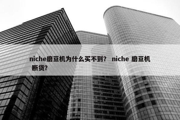 niche磨豆机为什么买不到？ niche 磨豆机 断货？