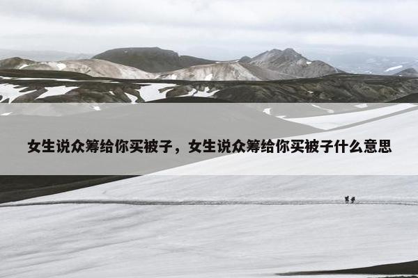 女生说众筹给你买被子，女生说众筹给你买被子什么意思