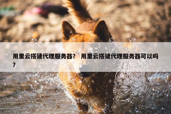 用里云搭建代理服务器？ 用里云搭建代理服务器可以吗？