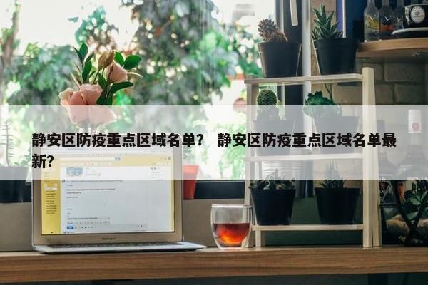 静安区防疫重点区域名单？ 静安区防疫重点区域名单最新？