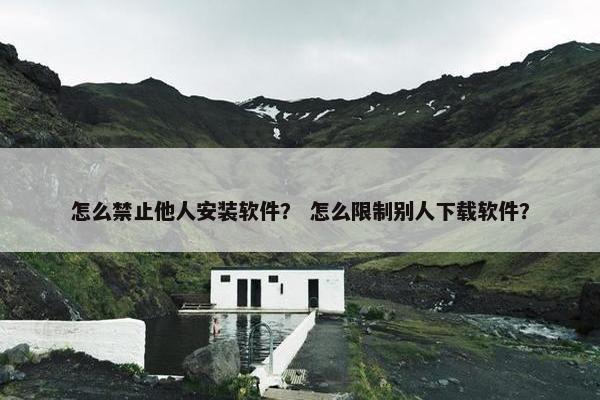 怎么禁止他人安装软件？ 怎么限制别人下载软件？