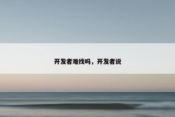 开发者难找吗，开发者说