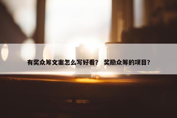 有奖众筹文案怎么写好看？ 奖励众筹的项目？