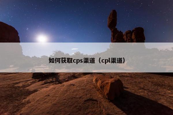 如何获取cps渠道（cpl渠道）