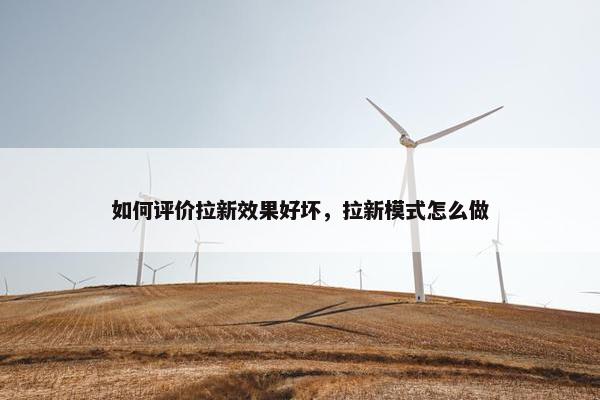 如何评价拉新效果好坏，拉新模式怎么做