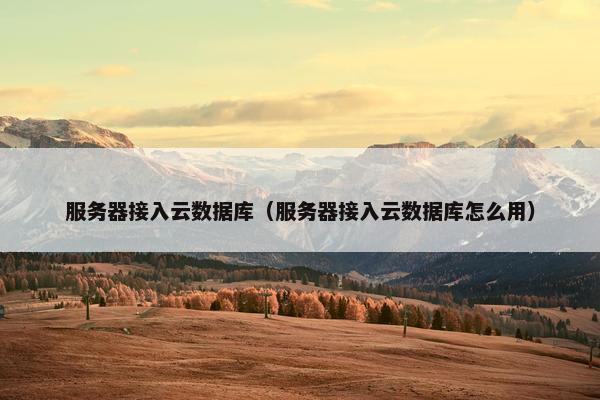 服务器接入云数据库（服务器接入云数据库怎么用）