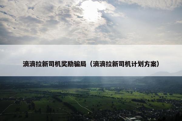 滴滴拉新司机奖励骗局（滴滴拉新司机计划方案）