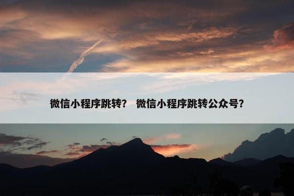 微信小程序跳转？ 微信小程序跳转公众号？