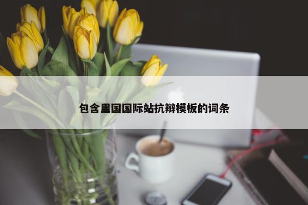 包含里国国际站抗辩模板的词条