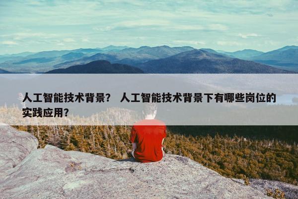 人工智能技术背景？ 人工智能技术背景下有哪些岗位的实践应用？