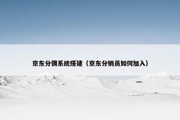 京东分佣系统搭建（京东分销员如何加入）