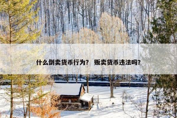 什么倒卖货币行为？ 贩卖货币违法吗？