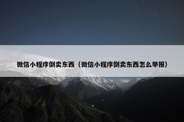 微信小程序倒卖东西（微信小程序倒卖东西怎么举报）