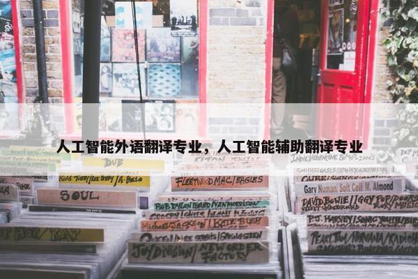 人工智能外语翻译专业，人工智能辅助翻译专业