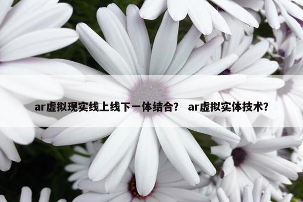 ar虚拟现实线上线下一体结合？ ar虚拟实体技术？