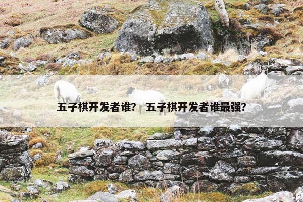 五子棋开发者谁？ 五子棋开发者谁最强？