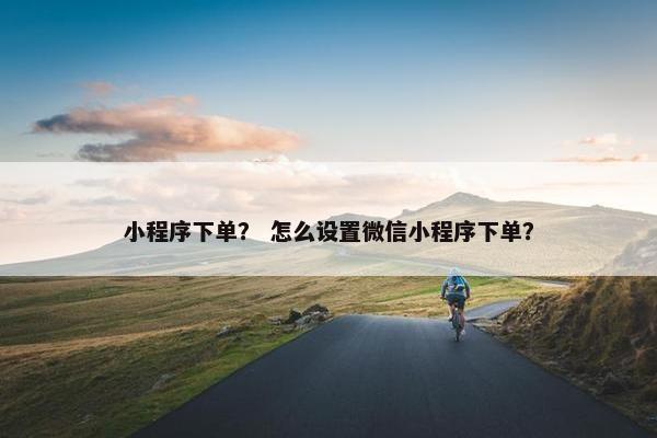 小程序下单？ 怎么设置微信小程序下单？