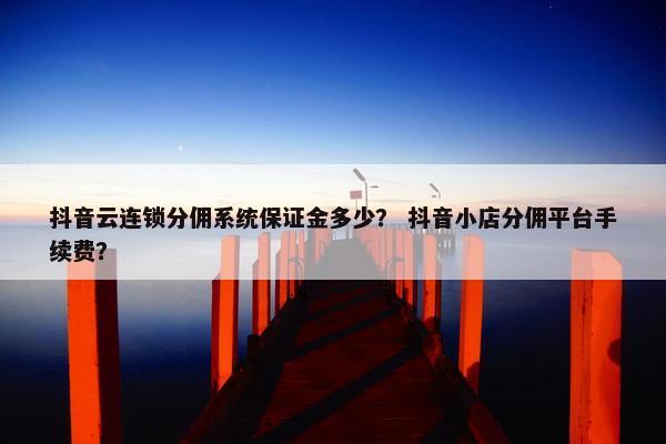 抖音云连锁分佣系统保证金多少？ 抖音小店分佣平台手续费？