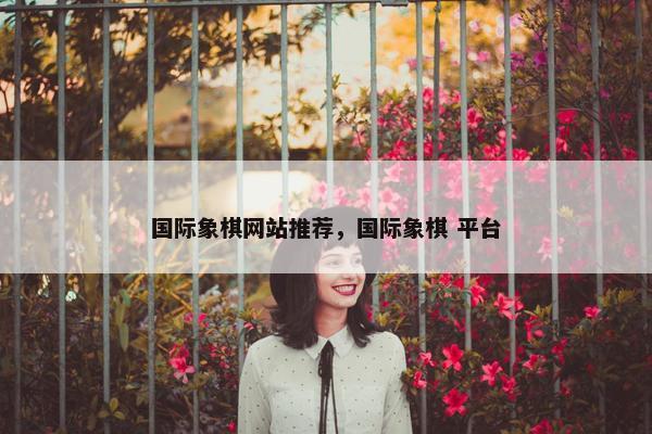 国际象棋网站推荐，国际象棋 平台