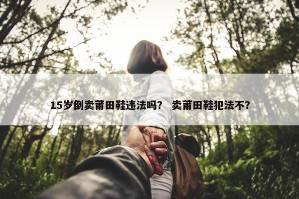 15岁倒卖莆田鞋违法吗？ 卖莆田鞋犯法不？