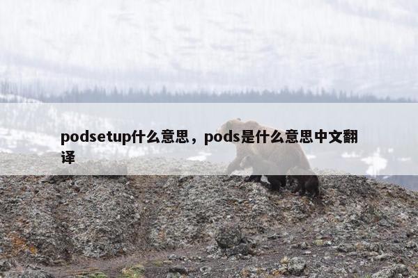 podsetup什么意思，pods是什么意思中文翻译