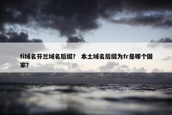 fi域名芬兰域名后缀？ 本土域名后缀为fr是哪个国家？