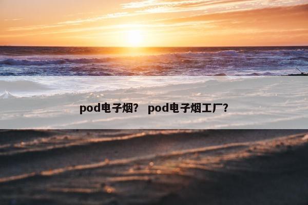 pod电子烟？ pod电子烟工厂？
