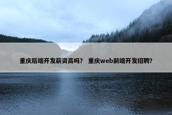 重庆后端开发薪资高吗？ 重庆web前端开发招聘？