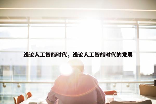 浅论人工智能时代，浅论人工智能时代的发展