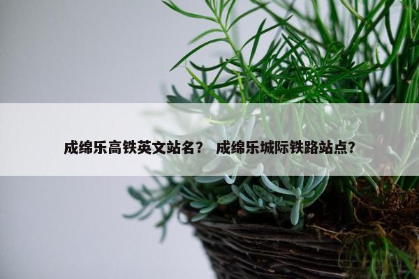 成绵乐高铁英文站名？ 成绵乐城际铁路站点？