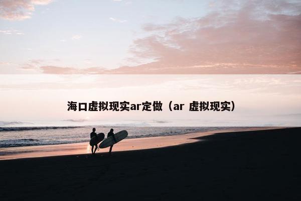 海口虚拟现实ar定做（ar 虚拟现实）