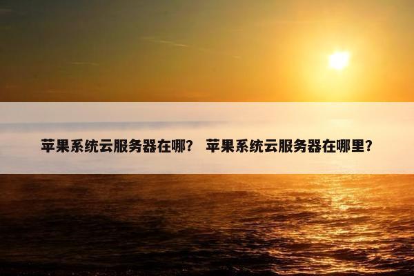 苹果系统云服务器在哪？ 苹果系统云服务器在哪里？