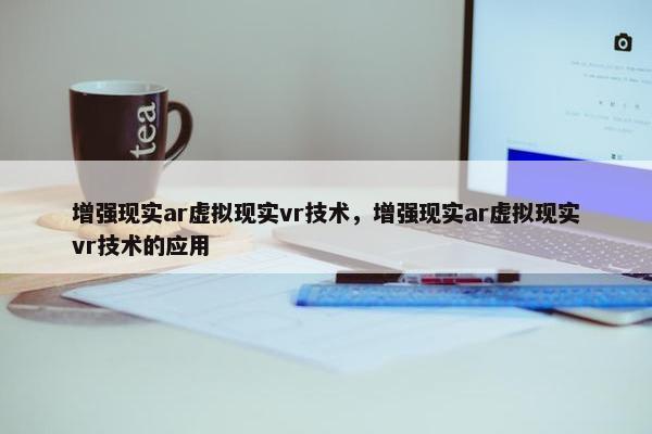 增强现实ar虚拟现实vr技术，增强现实ar虚拟现实vr技术的应用