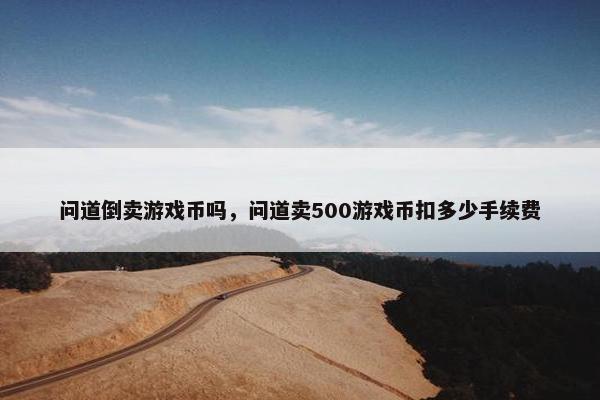问道倒卖游戏币吗，问道卖500游戏币扣多少手续费