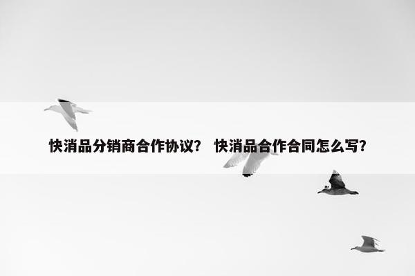 快消品分销商合作协议？ 快消品合作合同怎么写？