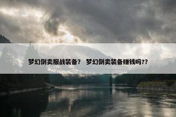 梦幻倒卖服战装备？ 梦幻倒卖装备赚钱吗?？
