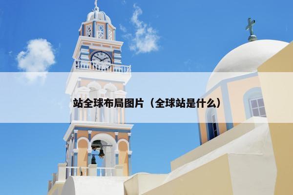 站全球布局图片（全球站是什么）