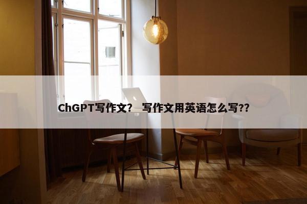 ChGPT写作文？ 写作文用英语怎么写?？