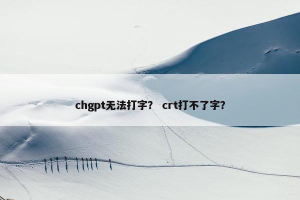 chgpt无法打字？ crt打不了字？