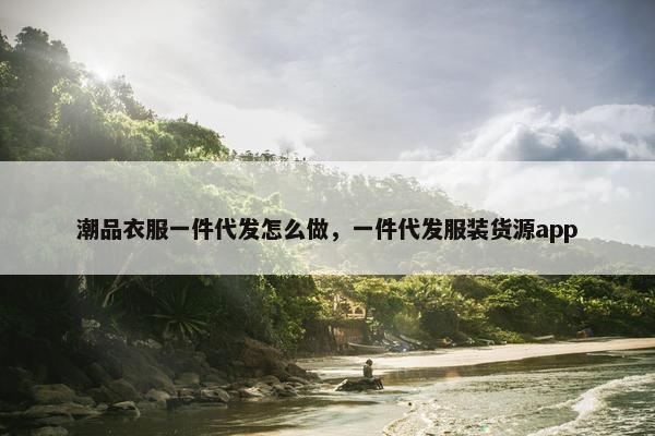 潮品衣服一件代发怎么做，一件代发服装货源app