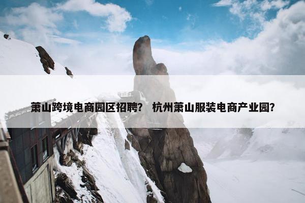 萧山跨境电商园区招聘？ 杭州萧山服装电商产业园？
