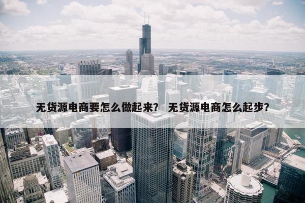 无货源电商要怎么做起来？ 无货源电商怎么起步？