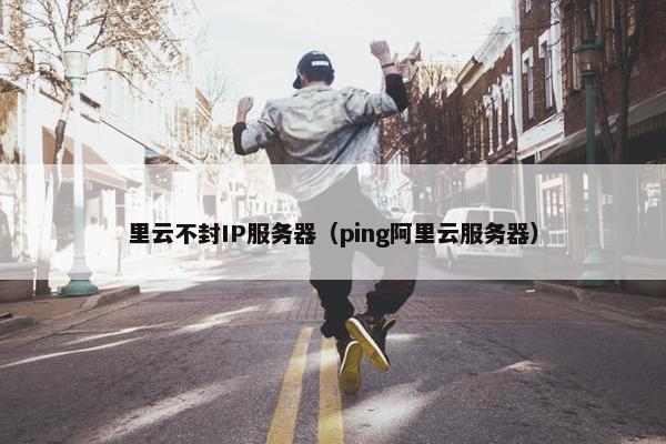 里云不封IP服务器（ping阿里云服务器）