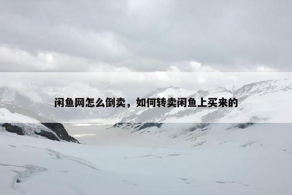 闲鱼网怎么倒卖，如何转卖闲鱼上买来的