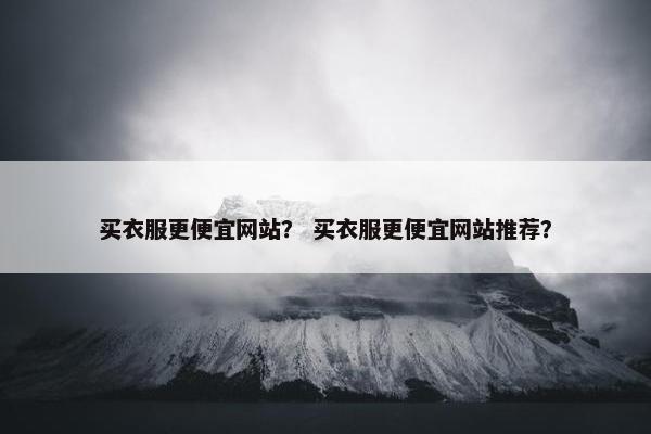 买衣服更便宜网站？ 买衣服更便宜网站推荐？