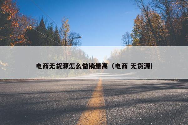 电商无货源怎么做销量高（电商 无货源）