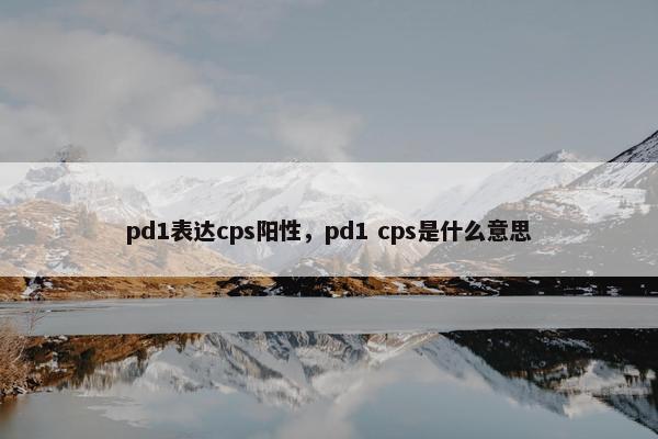 pd1表达cps阳性，pd1 cps是什么意思